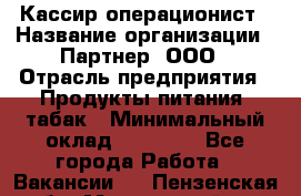Кассир-операционист › Название организации ­ Партнер, ООО › Отрасль предприятия ­ Продукты питания, табак › Минимальный оклад ­ 29 295 - Все города Работа » Вакансии   . Пензенская обл.,Мокшанский р-н